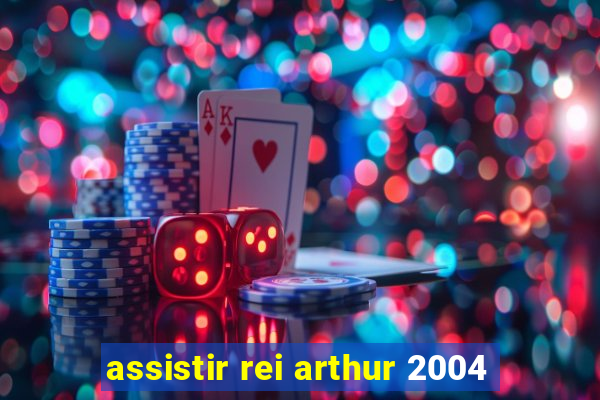 assistir rei arthur 2004